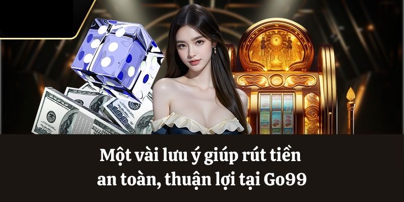 Lưu ý giúp rút tiền an toàn, thuận lợi tại Go99